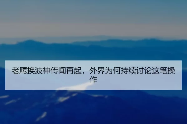 老鹰换波神传闻再起，外界为何持续讨论这笔操作